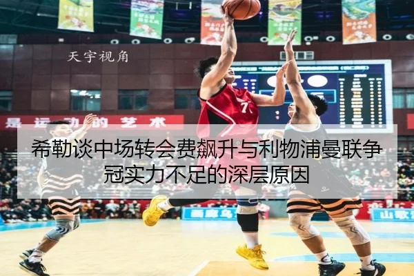 希勒谈中场转会费飙升与利物浦曼联争冠实力不足的深层原因