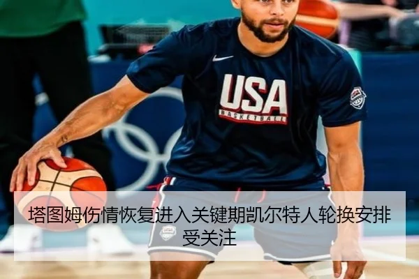 塔图姆伤情恢复进入关键期凯尔特人轮换安排受关注